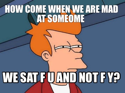 how-come-when-we-are-mad-at-someome-we-sat-f-u-and-not-f-y