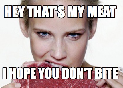 hey-thats-my-meat-i-hope-you-dont-bite