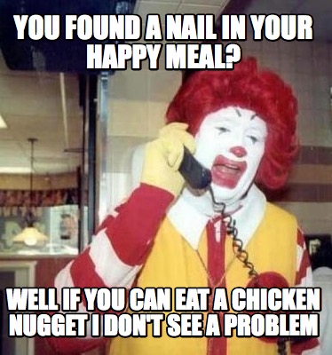 you-found-a-nail-in-your-happy-meal-well-if-you-can-eat-a-chicken-nugget-i-dont-