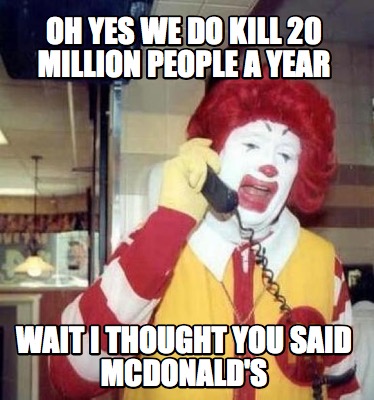 oh-yes-we-do-kill-20-million-people-a-year-wait-i-thought-you-said-mcdonalds