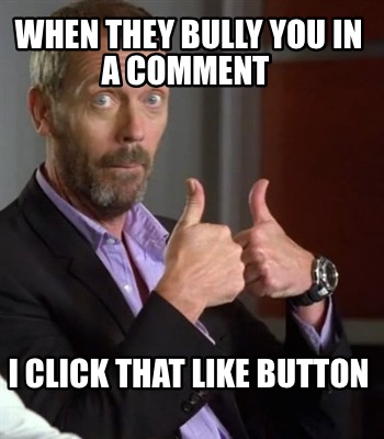 when-they-bully-you-in-a-comment-i-click-that-like-button
