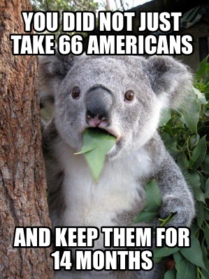 you-did-not-just-take-66-americans-and-keep-them-for-14-months