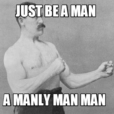 just-be-a-man-a-manly-man-man
