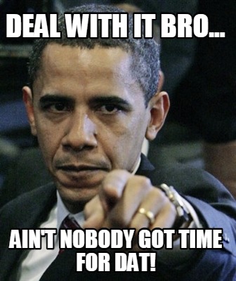 deal-with-it-bro...-aint-nobody-got-time-for-dat