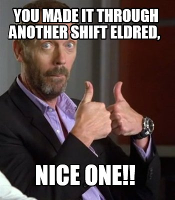 you-made-it-through-another-shift-eldred-nice-one