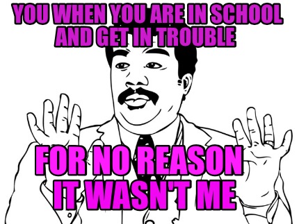 you-when-you-are-in-school-and-get-in-trouble-it-wasnt-me-for-no-reason