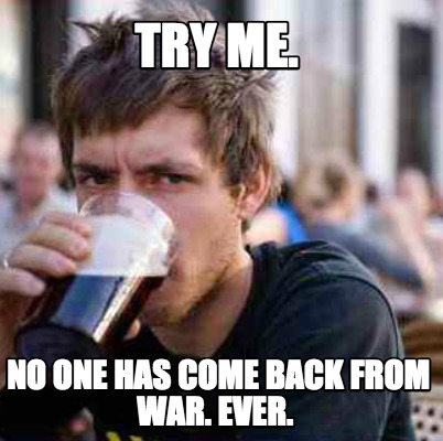 try-me.-no-one-has-come-back-from-war.-ever