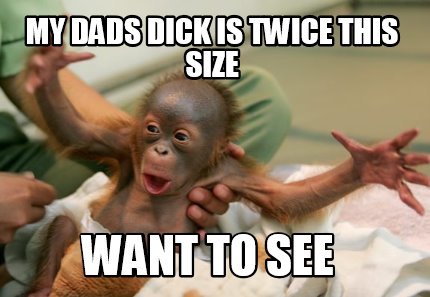 my-dads-dick-is-twice-this-size-want-to-see