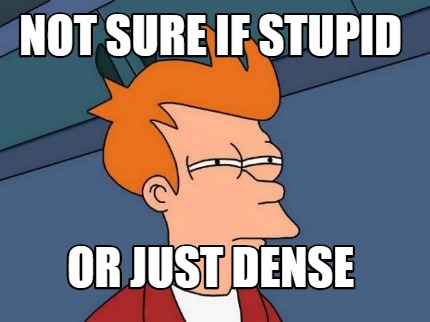 not-sure-if-stupid-or-just-dense