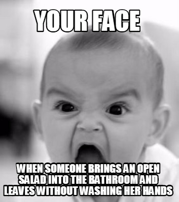 your-face-when-someone-brings-an-open-salad-into-the-bathroom-and-leaves-without
