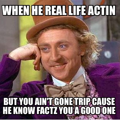 when-he-real-life-actin-but-you-aint-gone-trip-cause-he-know-factz-you-a-good-on