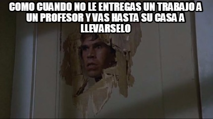 como-cuando-no-le-entregas-un-trabajo-a-un-profesor-y-vas-hasta-su-casa-a-llevar