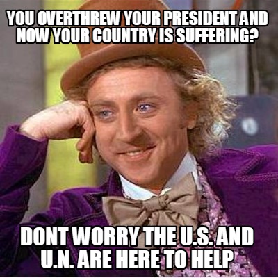 you-overthrew-your-president-and-now-your-country-is-suffering-dont-worry-the-u.