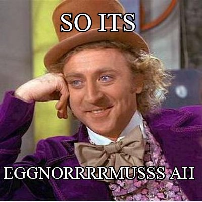 so-its-eggnorrrrmusss-ah