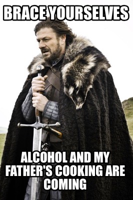 brace-yourselves-alcohol-and-my-fathers-cooking-are-coming