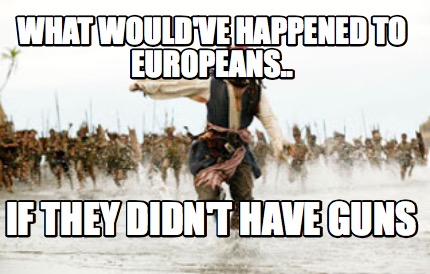 what-wouldve-happened-to-europeans..-if-they-didnt-have-guns