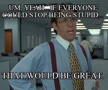 um-yeah...if-everyone-could-stop-being-stupid...-that-would-be-great
