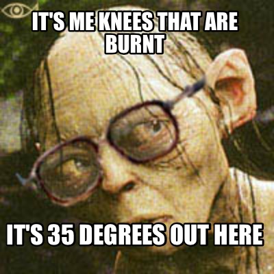 its-me-knees-that-are-burnt-its-35-degrees-out-here