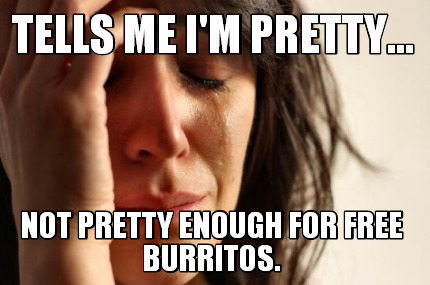 tells-me-im-pretty...-not-pretty-enough-for-free-burritos