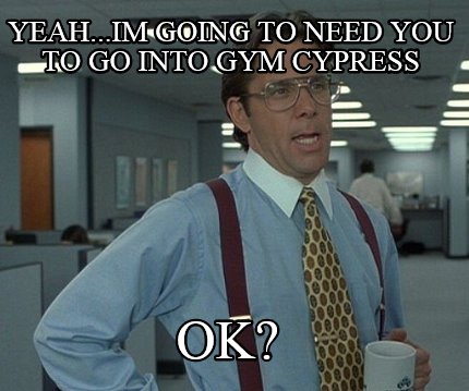 yeah...im-going-to-need-you-to-go-into-gym-cypress-ok