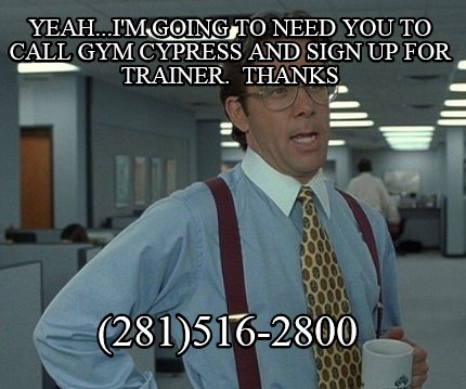 yeah...im-going-to-need-you-to-call-gym-cypress-and-sign-up-for-trainer.-thanks-