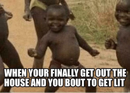 when-your-finally-get-out-the-house-and-you-bout-to-get-lit
