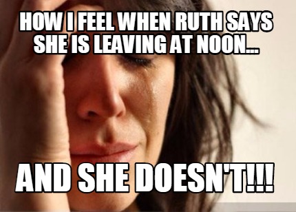 how-i-feel-when-ruth-says-she-is-leaving-at-noon...-and-she-doesnt