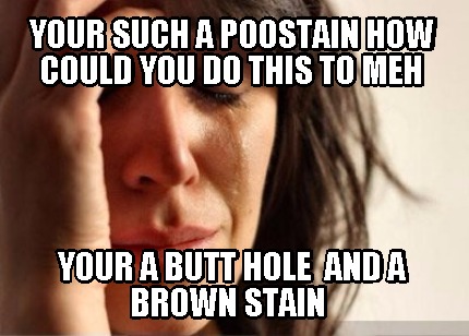 your-such-a-poostain-how-could-you-do-this-to-meh-your-a-butt-hole-and-a-brown-s