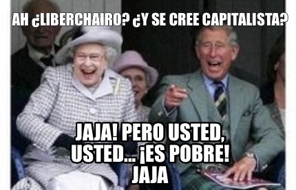 ah-liberchairo-y-se-cree-capitalista-jaja-pero-usted-usted...-es-pobre-jaja