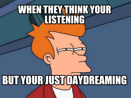 when-they-think-your-listening-but-your-just-daydreaming