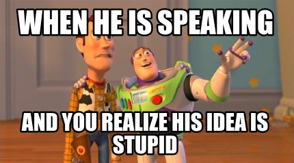 when-he-is-speaking-and-you-realize-his-idea-is-stupid
