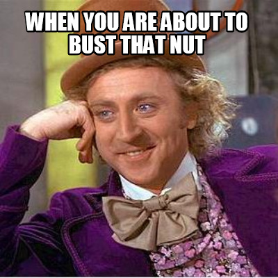 when-you-are-about-to-bust-that-nut