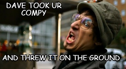 dave-took-ur-compy-and-threw-it-on-the-ground