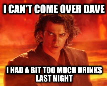 i-cant-come-over-dave-i-had-a-bit-too-much-drinks-last-night
