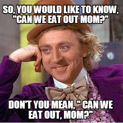 so-you-would-like-to-know-can-we-eat-out-mom-dont-you-mean-can-we-eat-out-mom