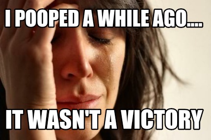i-pooped-a-while-ago....-it-wasnt-a-victory
