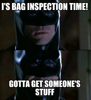 is-bag-inspection-time-gotta-get-someones-stuff