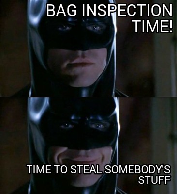 bag-inspection-time-time-to-steal-somebodys-stuff