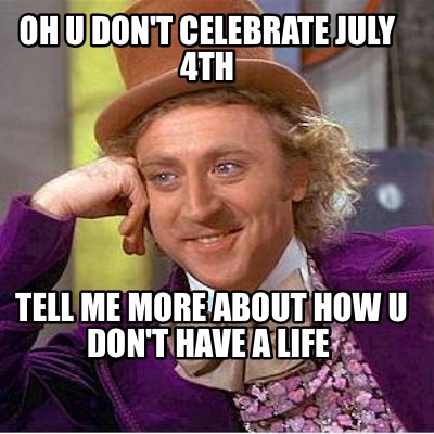 oh-u-dont-celebrate-july-4th-tell-me-more-about-how-u-dont-have-a-life