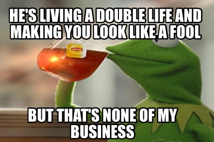 hes-living-a-double-life-and-making-you-look-like-a-fool-but-thats-none-of-my-bu