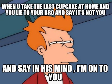 when-u-take-the-last-cupcake-at-home-and-you-lie-to-your-bro-and-say-its-not-you