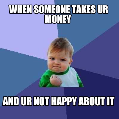 when-someone-takes-ur-money-and-ur-not-happy-about-it