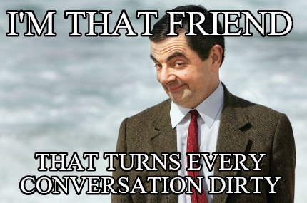im-that-friend-that-turns-every-conversation-dirty