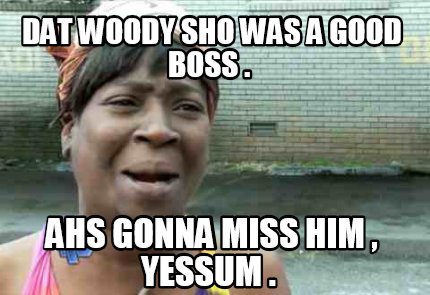 dat-woody-sho-was-a-good-boss-.-ahs-gonna-miss-him-yessum-