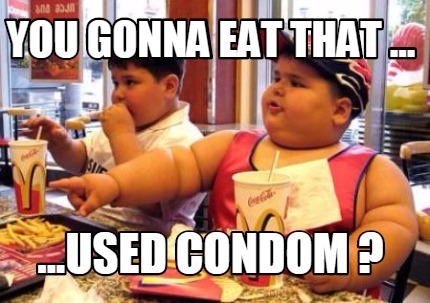 you-gonna-eat-that-...-...used-condom-