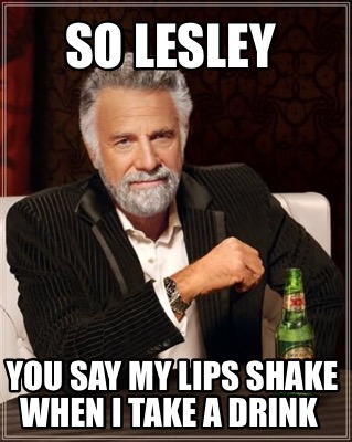 so-lesley-you-say-my-lips-shake-when-i-take-a-drink