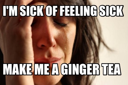 im-sick-of-feeling-sick-make-me-a-ginger-tea