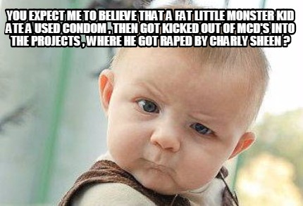 you-expect-me-to-believe-that-a-fat-little-monster-kid-ate-a-used-condom-then-go