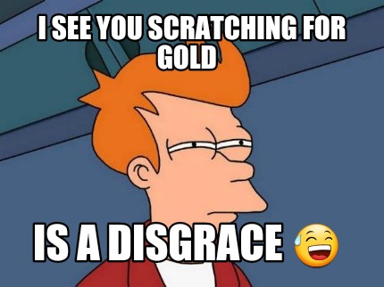 i-see-you-scratching-for-gold-is-a-disgrace-