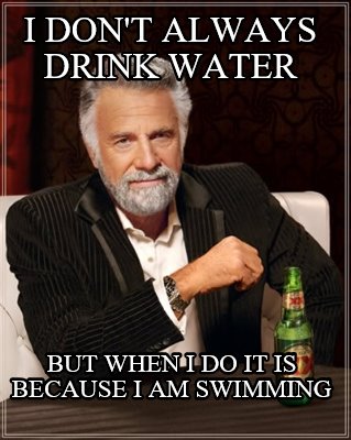 i-dont-always-drink-water-but-when-i-do-it-is-because-i-am-swimming